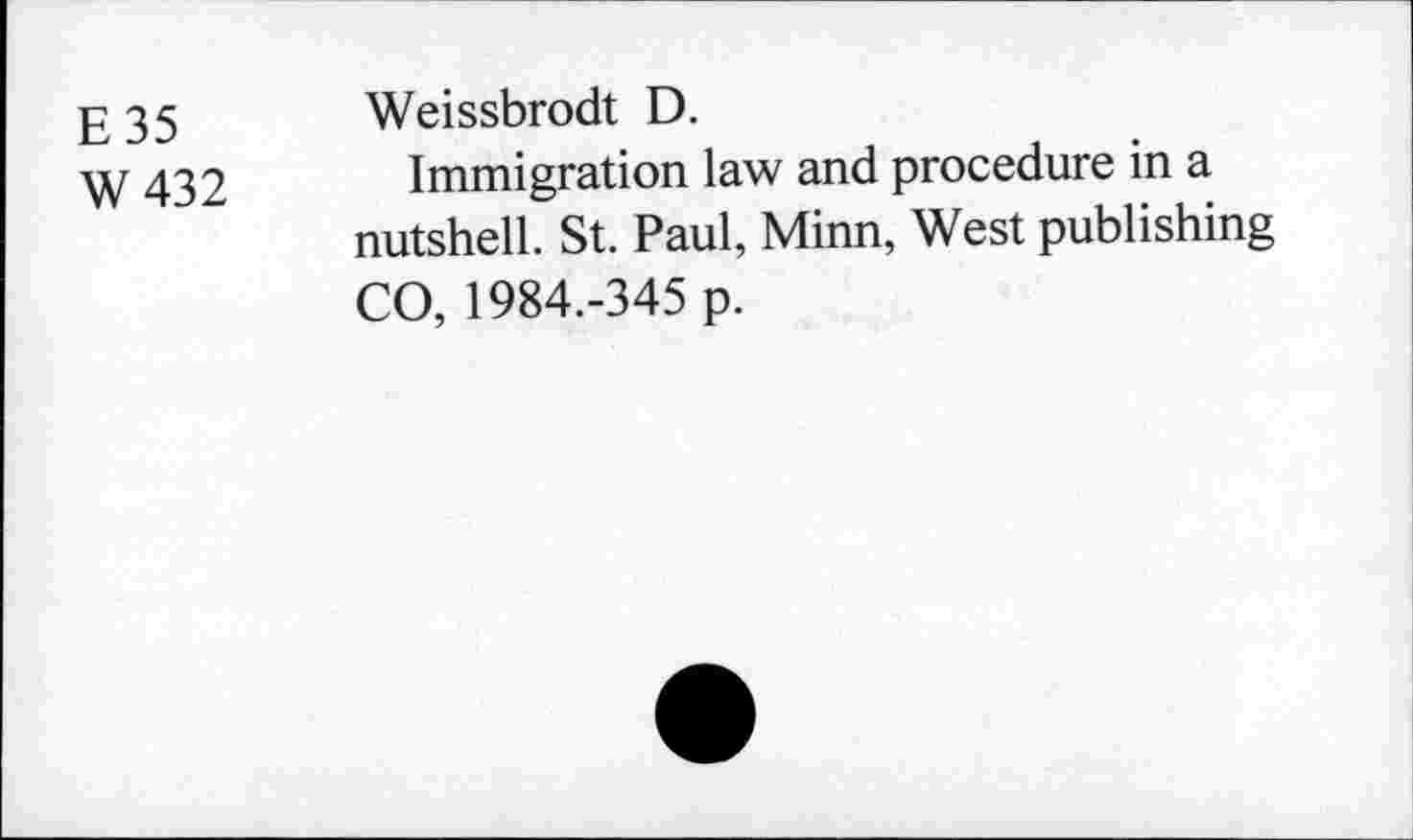 ﻿E 35
W 432
Weissbrodt D.
Immigration law and procedure in a nutshell. St. Paul, Minn, West publishing CO, 1984.-345 p.